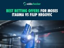Best Betting Offers for Moses Itauma vs Filip Hrgovic